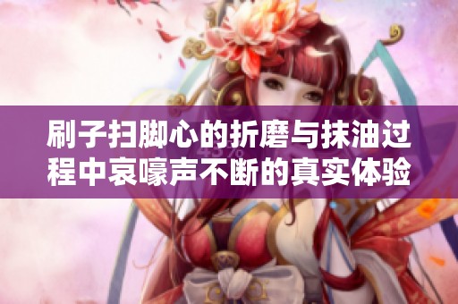 刷子掃腳心的折磨與抹油過程中哀嚎聲不斷的真實(shí)體驗(yàn)分享