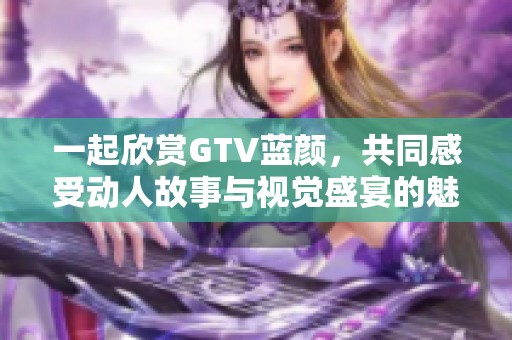 一起欣賞GTV藍顏，共同感受動人故事與視覺盛宴的魅力