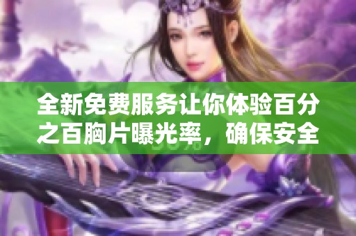 全新免費(fèi)服務(wù)讓你體驗(yàn)百分之百胸片曝光率，確保安全無(wú)病毒 