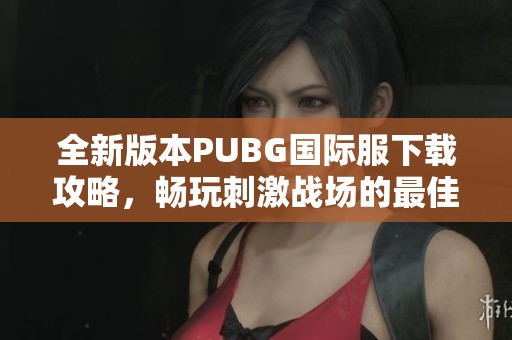 全新版本PUBG國際服下載攻略，暢玩刺激戰場的最佳選擇！