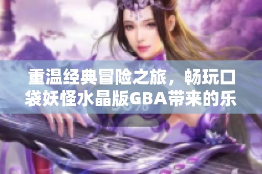 重溫經(jīng)典冒險之旅，暢玩口袋妖怪水晶版GBA帶來的樂趣與回憶！