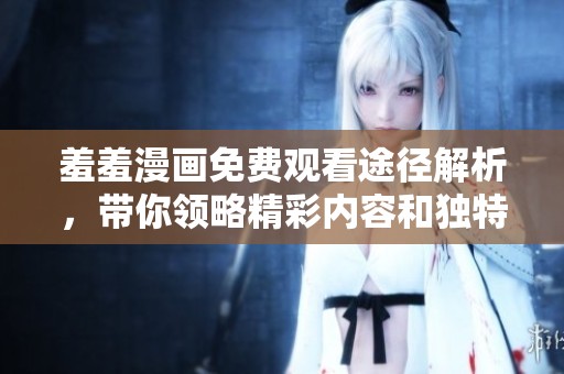 羞羞漫畫免費觀看途徑解析，帶你領略精彩內(nèi)容和獨特體驗