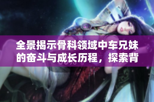 全景揭示骨科領域中車兄妹的奮斗與成長歷程，探索背后的故事與感動
