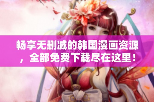 暢享無刪減的韓國(guó)漫畫資源，全部免費(fèi)下載盡在這里！