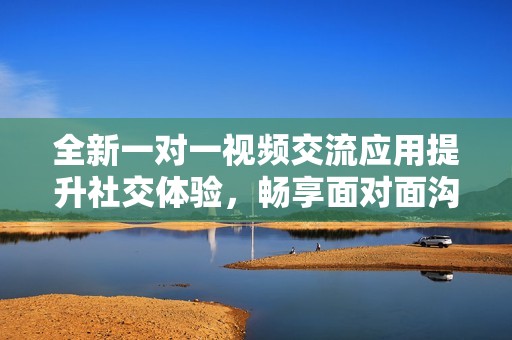全新一對一視頻交流應(yīng)用提升社交體驗，暢享面對面溝通樂趣