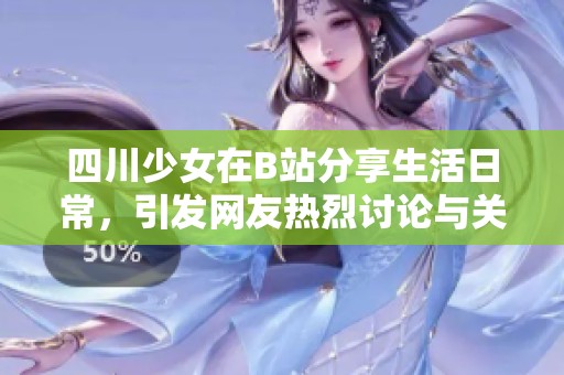 四川少女在B站分享生活日常，引發網友熱烈討論與關注的故事