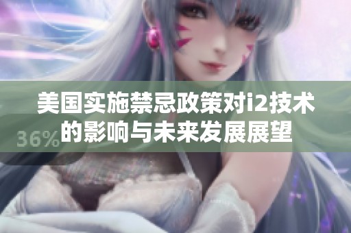 美國實施禁忌政策對i2技術(shù)的影響與未來發(fā)展展望