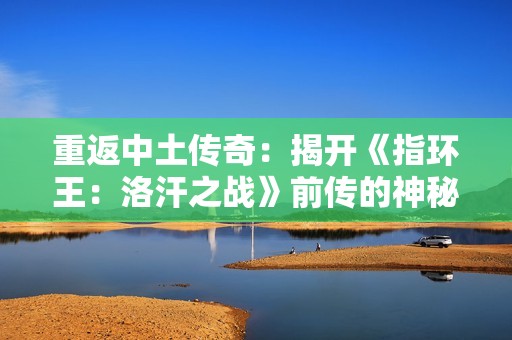 重返中土傳奇：揭開《指環(huán)王：洛汗之戰(zhàn)》前傳的神秘面紗