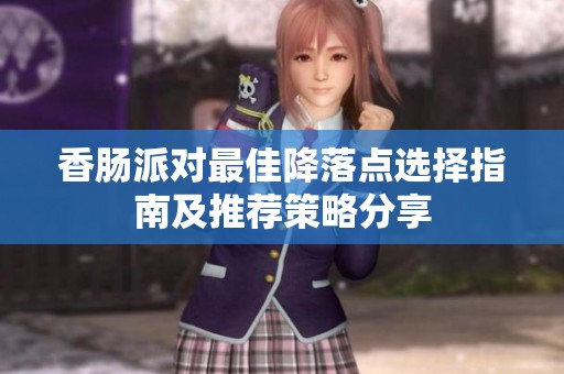 香腸派對最佳降落點(diǎn)選擇指南及推薦策略分享