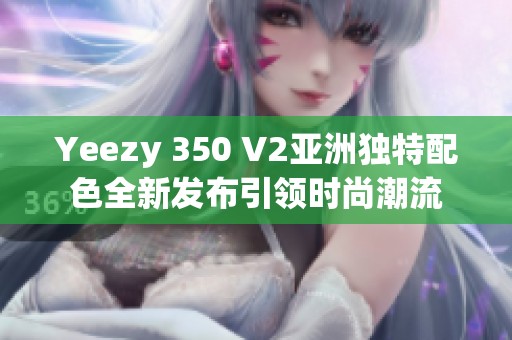 Yeezy 350 V2亞洲獨(dú)特配色全新發(fā)布引領(lǐng)時(shí)尚潮流