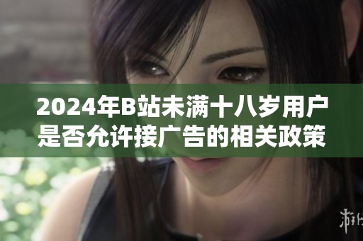 2024年B站未滿十八歲用戶是否允許接廣告的相關政策解讀與分析