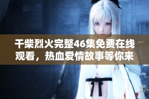 干柴烈火完整46集免費(fèi)在線(xiàn)觀看，熱血愛(ài)情故事等你來(lái)追！