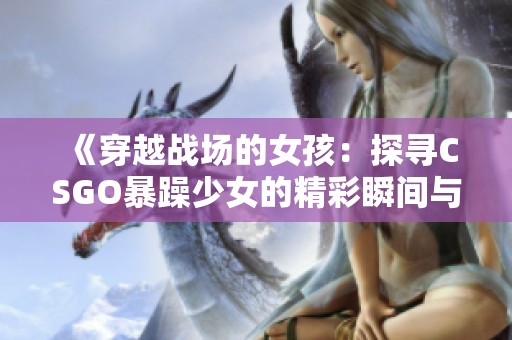 《穿越戰(zhàn)場的女孩：探尋CSGO暴躁少女的精彩瞬間與戰(zhàn)斗技巧》