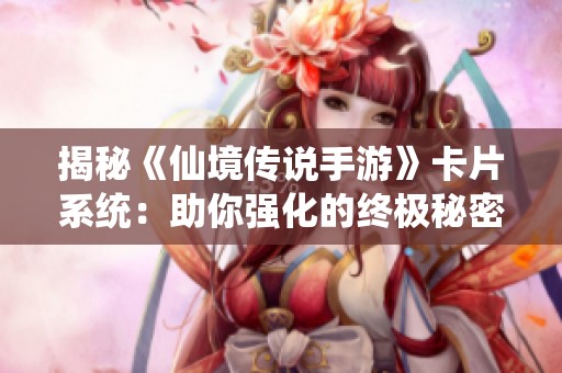 揭秘《仙境傳說(shuō)手游》卡片系統(tǒng)：助你強(qiáng)化的終極秘密武器