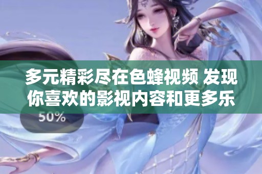 多元精彩盡在色蜂視頻 發(fā)現(xiàn)你喜歡的影視內容和更多樂趣