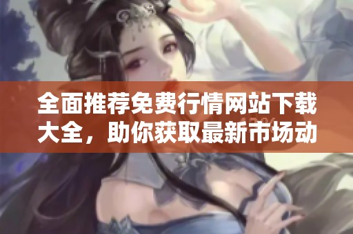 全面推薦免費行情網站下載大全，助你獲取最新市場動態信息