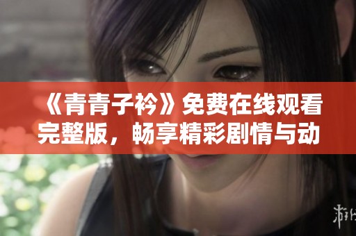 《青青子衿》免費(fèi)在線觀看完整版，暢享精彩劇情與動人故事
