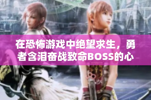 在恐怖游戲中絕望求生，勇者含淚奮戰(zhàn)致命BOSS的心路歷程