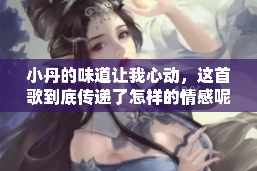 小丹的味道讓我心動(dòng)，這首歌到底傳遞了怎樣的情感呢