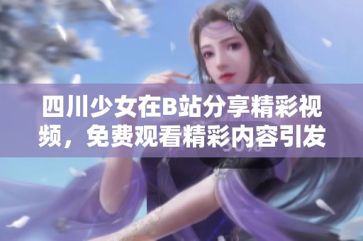 四川少女在B站分享精彩視頻，免費觀看精彩內(nèi)容引發(fā)關注