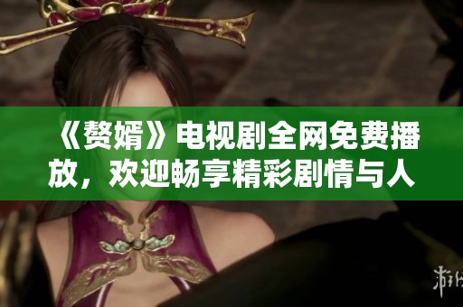 《贅婿》電視劇全網(wǎng)免費(fèi)播放，歡迎暢享精彩劇情與人物發(fā)展