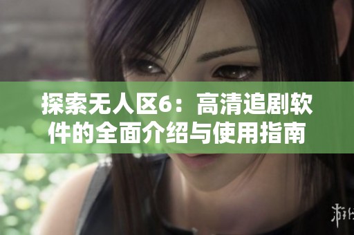 探索無(wú)人區(qū)6：高清追劇軟件的全面介紹與使用指南