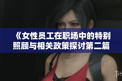 《女性員工在職場中的特別照顧與相關(guān)政策探討第二篇》