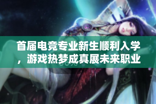 首屆電競(jìng)專業(yè)新生順利入學(xué)，游戲熱夢(mèng)成真展未來職業(yè)之路