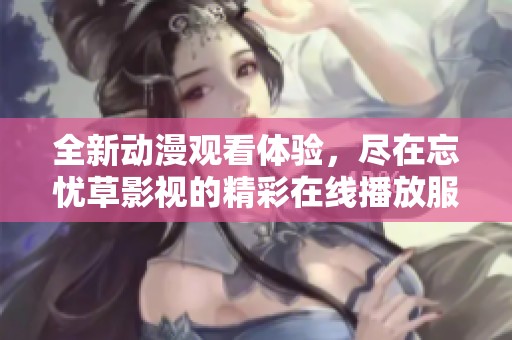 全新動漫觀看體驗，盡在忘憂草影視的精彩在線播放服務中
