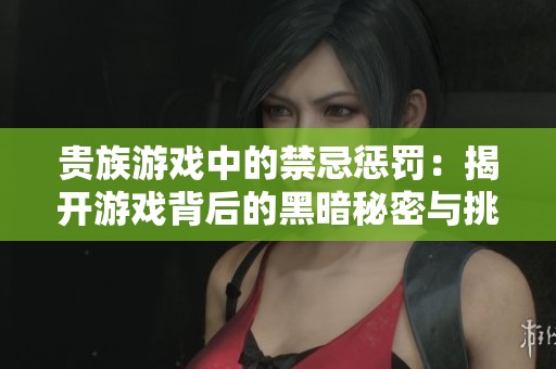貴族游戲中的禁忌懲罰：揭開游戲背后的黑暗秘密與挑戰(zhàn)