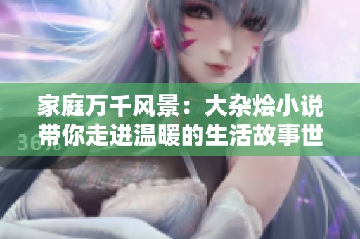 家庭萬千風(fēng)景：大雜燴小說帶你走進(jìn)溫暖的生活故事世界