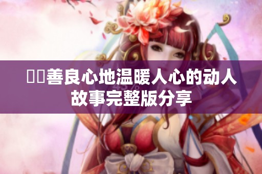 妺妺善良心地溫暖人心的動(dòng)人故事完整版分享