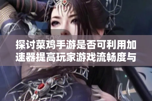 探討菜雞手游是否可利用加速器提高玩家游戲流暢度與體驗(yàn)