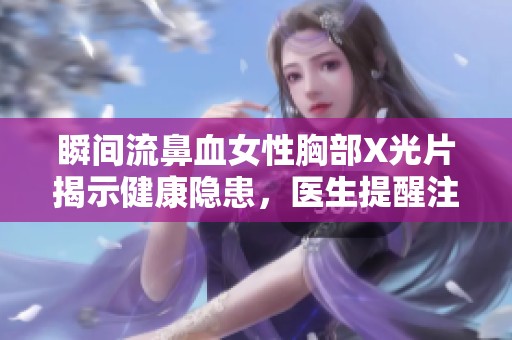 瞬間流鼻血女性胸部X光片揭示健康隱患，醫生提醒注意身體信號