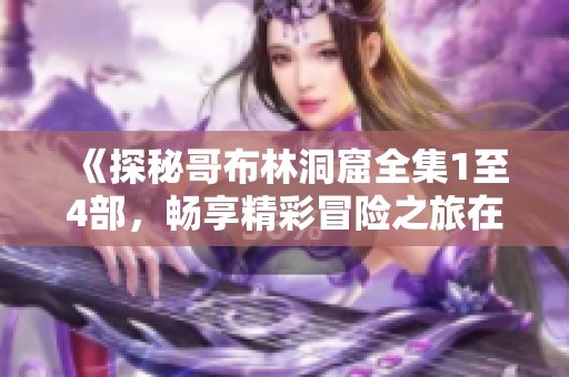 《探秘哥布林洞窟全集1至4部，暢享精彩冒險之旅在線免費觀看》