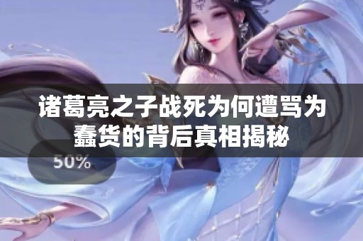 諸葛亮之子戰死為何遭罵為蠢貨的背后真相揭秘