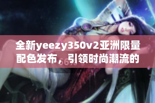 全新yeezy350v2亞洲限量配色發布，引領時尚潮流的獨特設計
