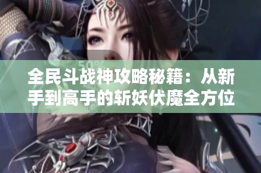 全民斗戰(zhàn)神攻略秘籍：從新手到高手的斬妖伏魔全方位指南