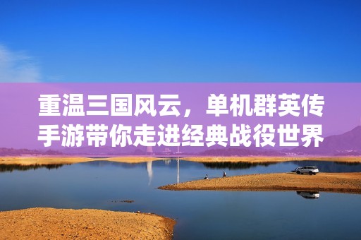 重溫三國(guó)風(fēng)云，單機(jī)群英傳手游帶你走進(jìn)經(jīng)典戰(zhàn)役世界
