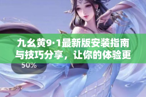 九幺黃9·1最新版安裝指南與技巧分享，讓你的體驗(yàn)更順暢