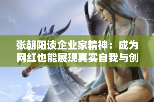 張朝陽談企業(yè)家精神：成為網(wǎng)紅也能展現(xiàn)真實(shí)自我與創(chuàng)新思維