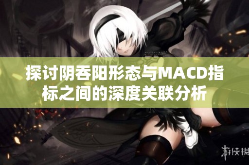探討陰吞陽(yáng)形態(tài)與MACD指標(biāo)之間的深度關(guān)聯(lián)分析
