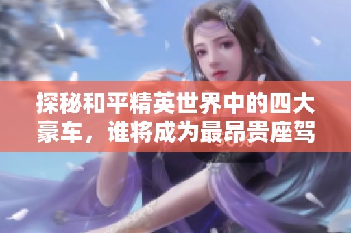 探秘和平精英世界中的四大豪車，誰將成為最昂貴座駕的王者？