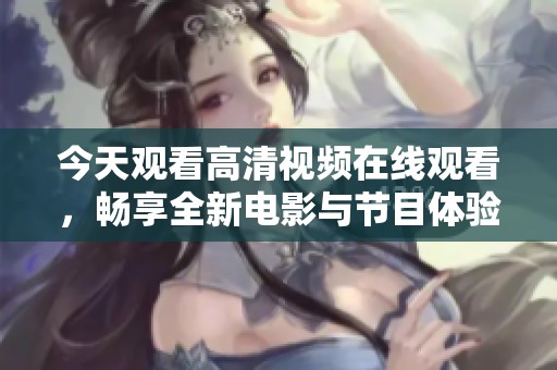 今天觀看高清視頻在線觀看，暢享全新電影與節(jié)目體驗