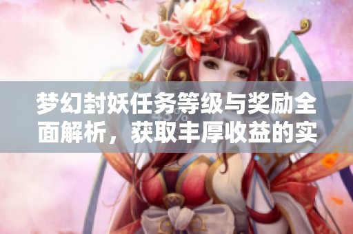 夢(mèng)幻封妖任務(wù)等級(jí)與獎(jiǎng)勵(lì)全面解析，獲取豐厚收益的實(shí)用攻略