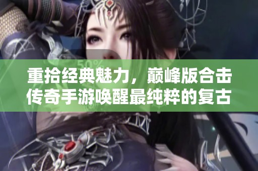 重拾經典魅力，巔峰版合擊傳奇手游喚醒最純粹的復古體驗