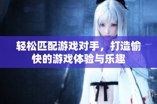 輕松匹配游戲對手，打造愉快的游戲體驗與樂趣