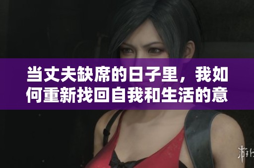 當丈夫缺席的日子里，我如何重新找回自我和生活的意義