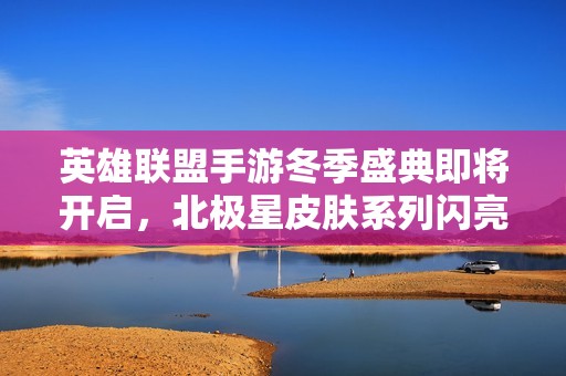 英雄聯(lián)盟手游冬季盛典即將開啟，北極星皮膚系列閃亮登場