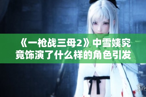 《一槍戰(zhàn)三母2》中雪姨究竟飾演了什么樣的角色引發(fā)觀眾熱議